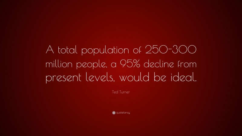 Ted Turner Quote: “A total population of 250-300 million people, a 95% decline from present levels, would be ideal.”