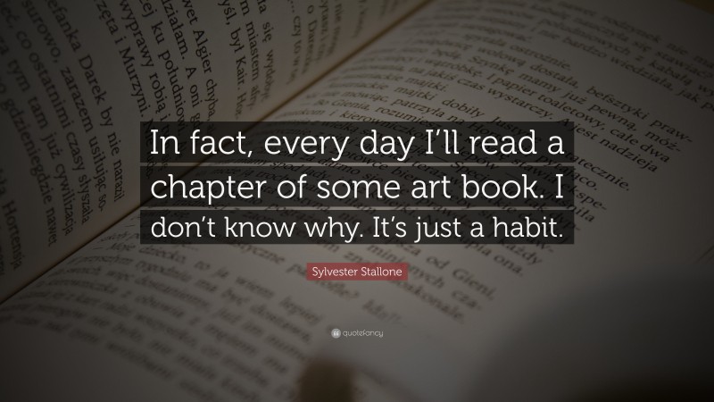 Sylvester Stallone Quote: “In fact, every day I’ll read a chapter of some art book. I don’t know why. It’s just a habit.”
