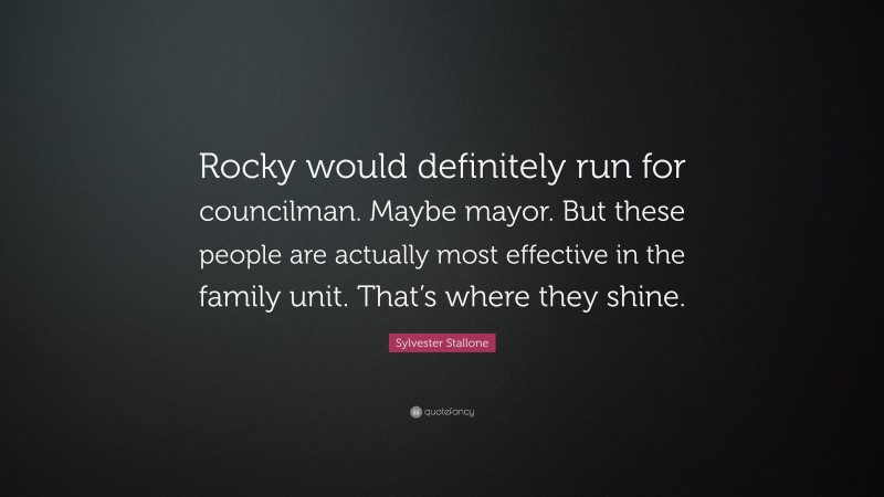 Sylvester Stallone Quote: “Rocky would definitely run for councilman. Maybe mayor. But these people are actually most effective in the family unit. That’s where they shine.”