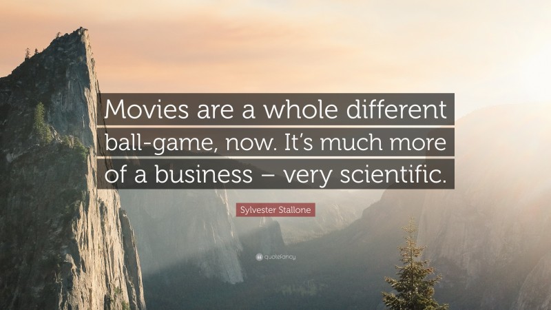 Sylvester Stallone Quote: “Movies are a whole different ball-game, now. It’s much more of a business – very scientific.”