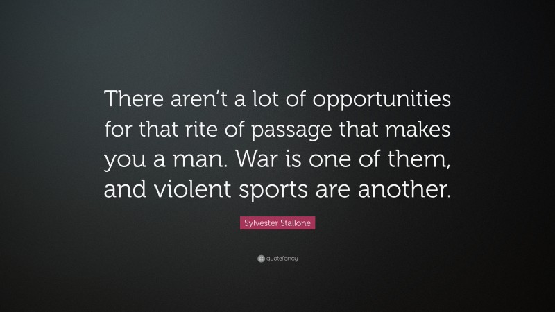 Sylvester Stallone Quote: “There aren’t a lot of opportunities for that rite of passage that makes you a man. War is one of them, and violent sports are another.”