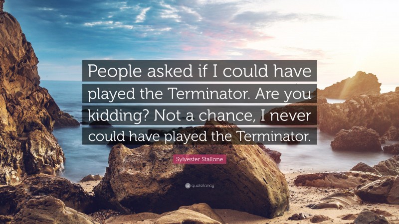 Sylvester Stallone Quote: “People asked if I could have played the Terminator. Are you kidding? Not a chance, I never could have played the Terminator.”
