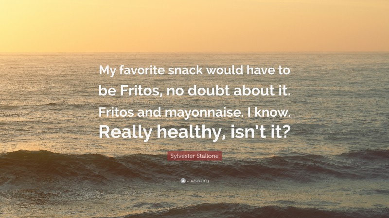 Sylvester Stallone Quote: “My favorite snack would have to be Fritos, no doubt about it. Fritos and mayonnaise. I know. Really healthy, isn’t it?”