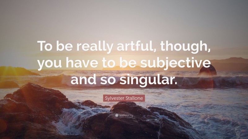 Sylvester Stallone Quote: “To be really artful, though, you have to be subjective and so singular.”