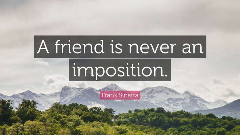 Frank Sinatra Quote: “A friend is never an imposition.”