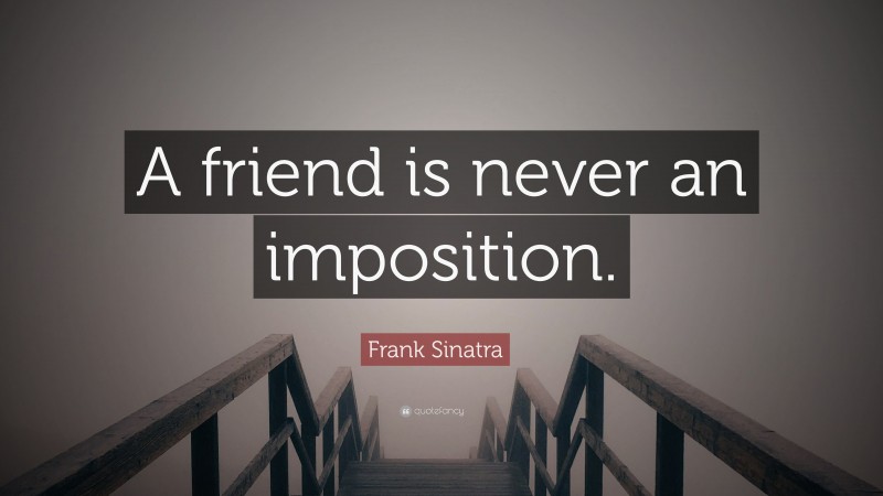 Frank Sinatra Quote: “A friend is never an imposition.”