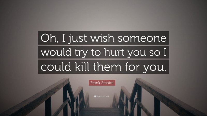 Frank Sinatra Quote: “Oh, I just wish someone would try to hurt you so I could kill them for you.”