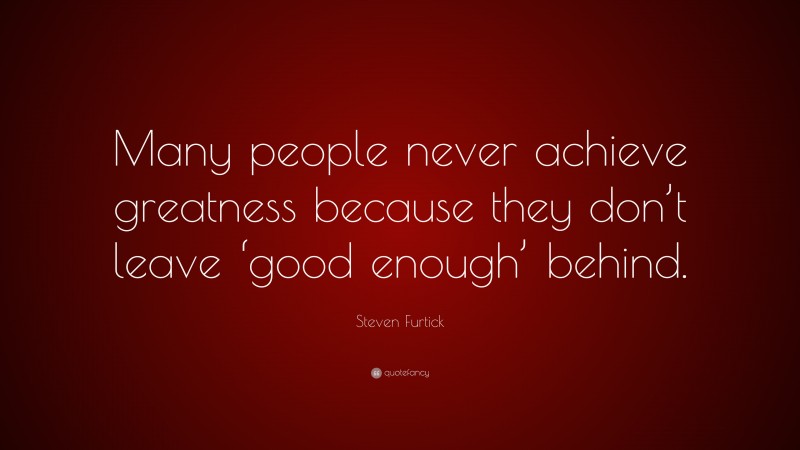 Steven Furtick Quote: “Many people never achieve greatness because they don’t leave ‘good enough’ behind.”