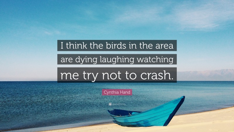 Cynthia Hand Quote: “I think the birds in the area are dying laughing watching me try not to crash.”