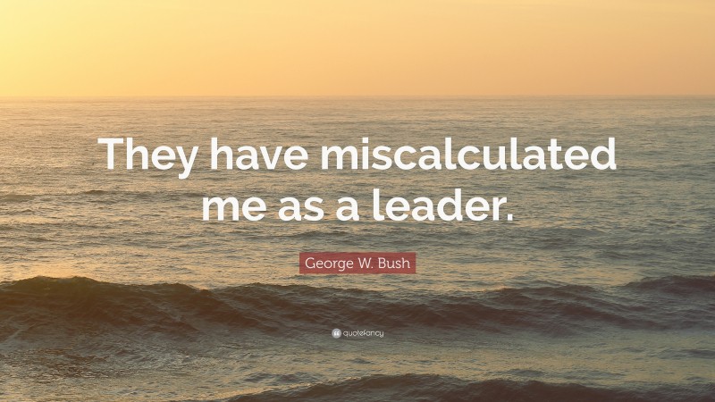 George W. Bush Quote: “They have miscalculated me as a leader.”