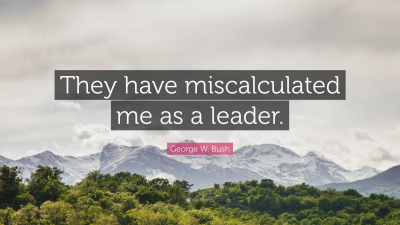 George W. Bush Quote: “They have miscalculated me as a leader.”