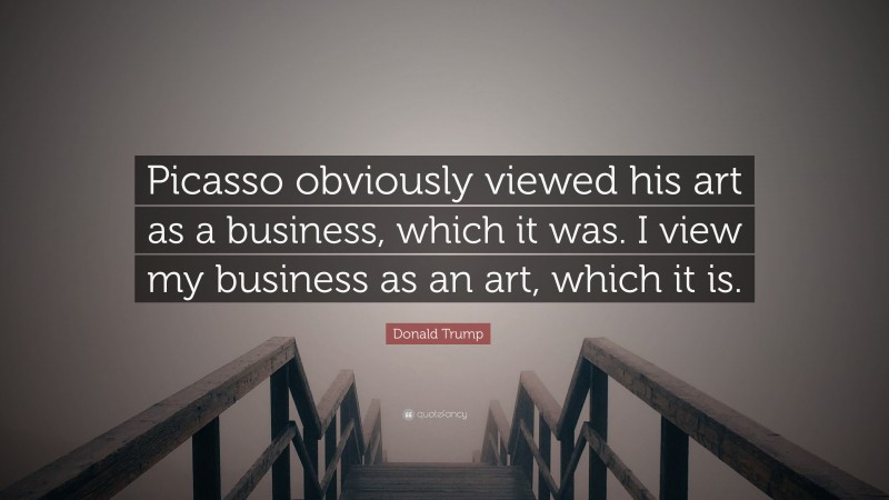Donald Trump Quote: “Picasso obviously viewed his art as a business, which it was. I view my business as an art, which it is.”