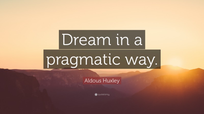 Aldous Huxley Quote: “Dream in a pragmatic way.”