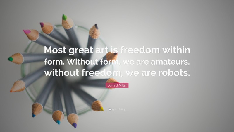 Donald Miller Quote: “Most great art is freedom within form. Without form, we are amateurs, without freedom, we are robots.”