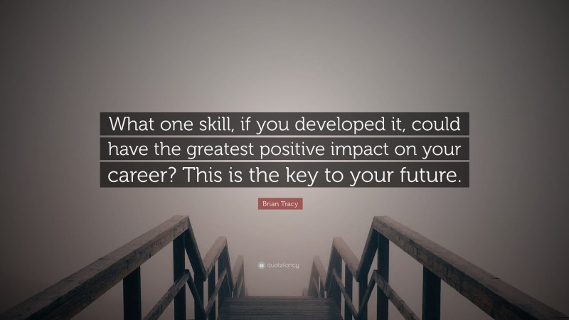 Brian Tracy Quote: “What one skill, if you developed it, could have the greatest positive impact on your career? This is the key to your future.”