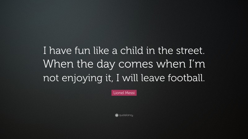 Lionel Messi Quote: “I have fun like a child in the street. When the day comes when I’m not enjoying it, I will leave football.”