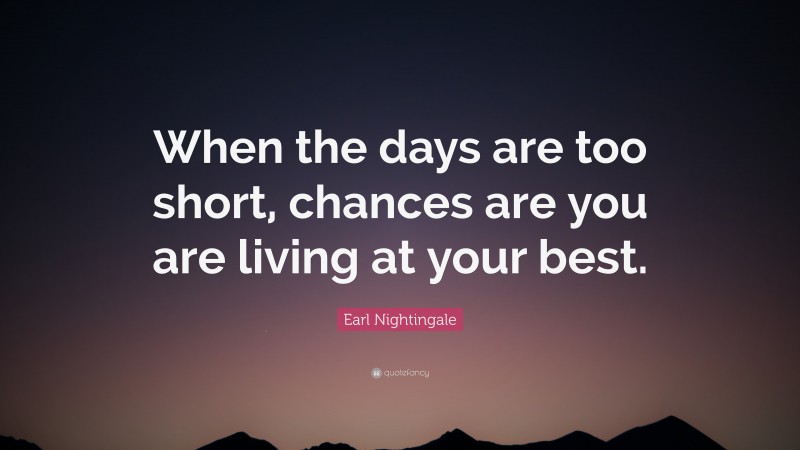 Earl Nightingale Quote: “When the days are too short, chances are you are living at your best.”