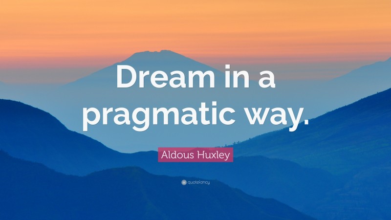 Aldous Huxley Quote: “Dream in a pragmatic way.”