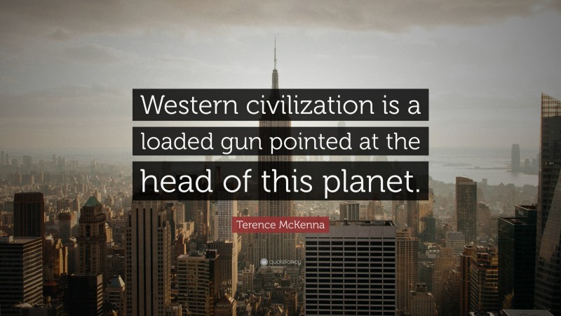 Terence McKenna Quote: “Western civilization is a loaded gun pointed at the head of this planet.”