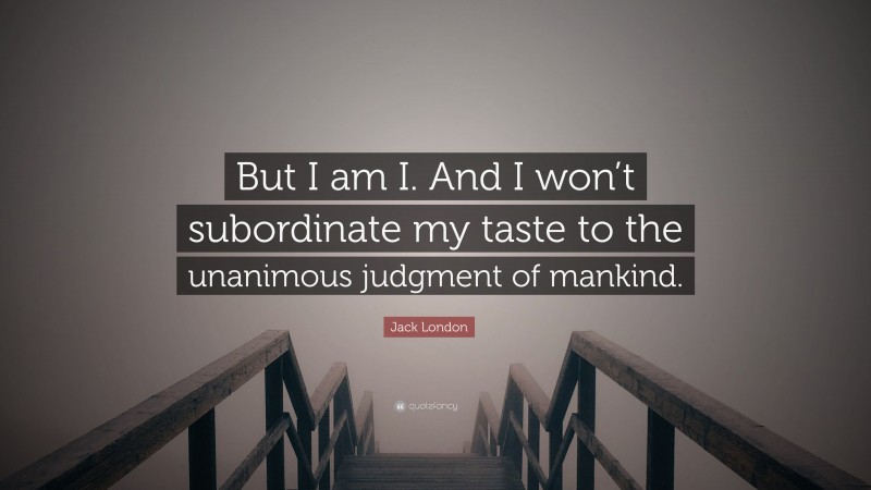 Jack London Quote: “But I am I. And I won’t subordinate my taste to the unanimous judgment of mankind.”