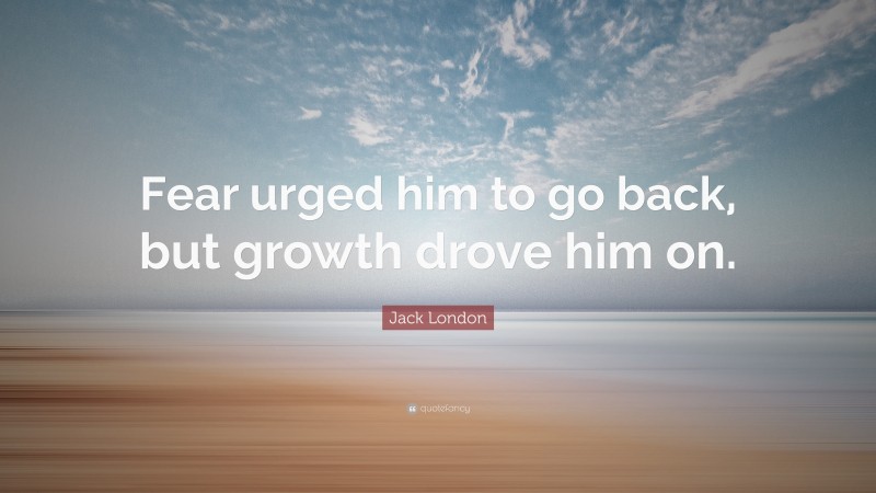 Jack London Quote: “Fear urged him to go back, but growth drove him on.”