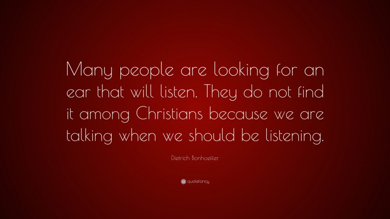 Dietrich Bonhoeffer Quote: “Many people are looking for an ear that will listen. They do not find it among Christians because we are talking when we should be listening.”