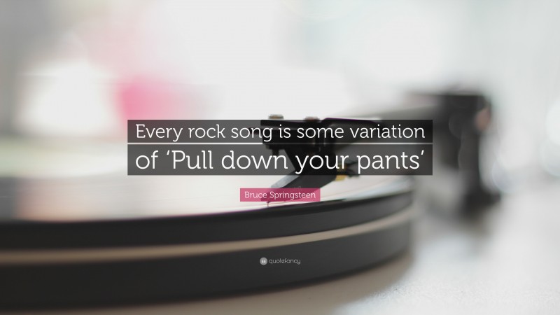 Bruce Springsteen Quote: “Every rock song is some variation of ‘Pull down your pants’”
