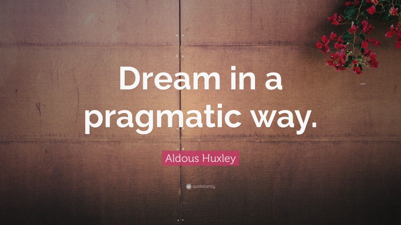 Aldous Huxley Quote: “Dream in a pragmatic way.”