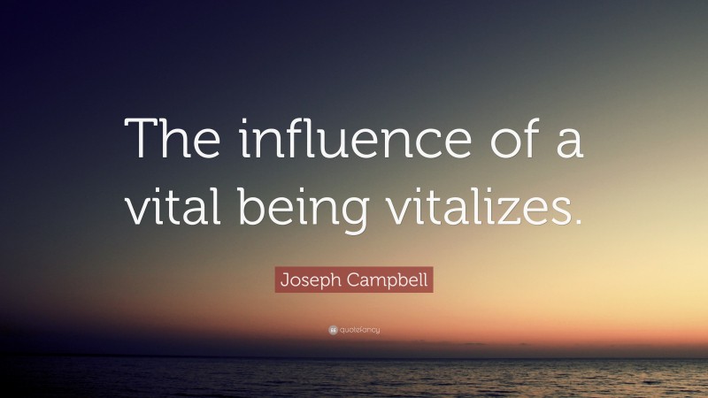 Joseph Campbell Quote: “The influence of a vital being vitalizes.”