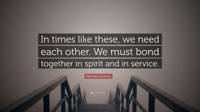 Michael Jackson Quote: “In times like these, we need each other. We must bond together in spirit and in service.”