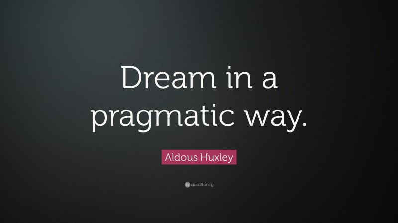 Aldous Huxley Quote: “Dream in a pragmatic way.”