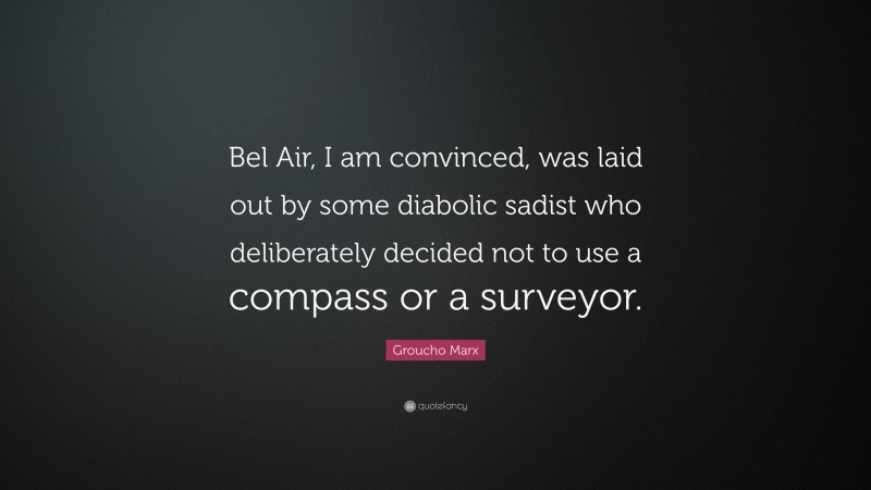 Groucho Marx Quote: “Bel Air, I am convinced, was laid out by some diabolic sadist who deliberately decided not to use a compass or a surveyor.”