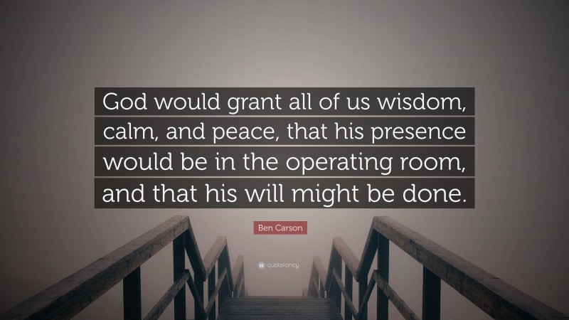 Ben Carson Quote: “God would grant all of us wisdom, calm, and peace, that his presence would be in the operating room, and that his will might be done.”