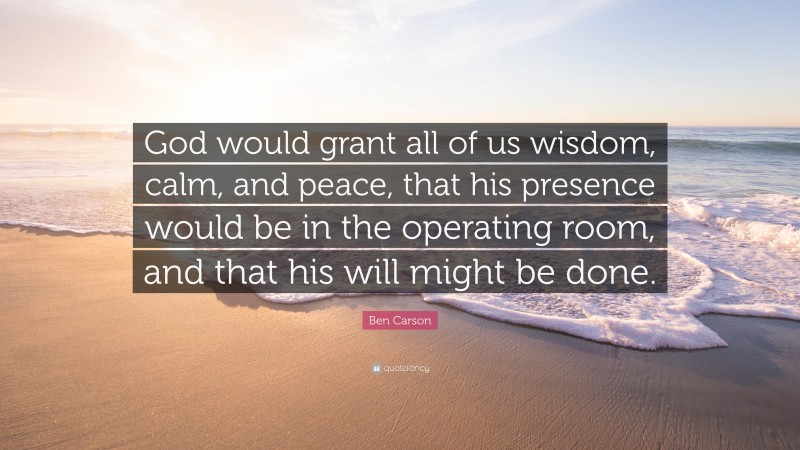 Ben Carson Quote: “God would grant all of us wisdom, calm, and peace, that his presence would be in the operating room, and that his will might be done.”