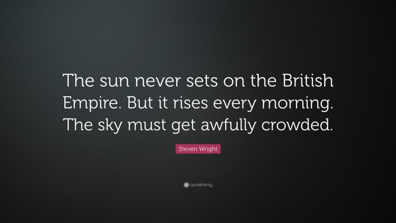 Steven Wright Quote: “The sun never sets on the British Empire. But it rises every morning. The sky must get awfully crowded.”