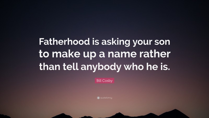 Bill Cosby Quote: “Fatherhood is asking your son to make up a name rather than tell anybody who he is.”