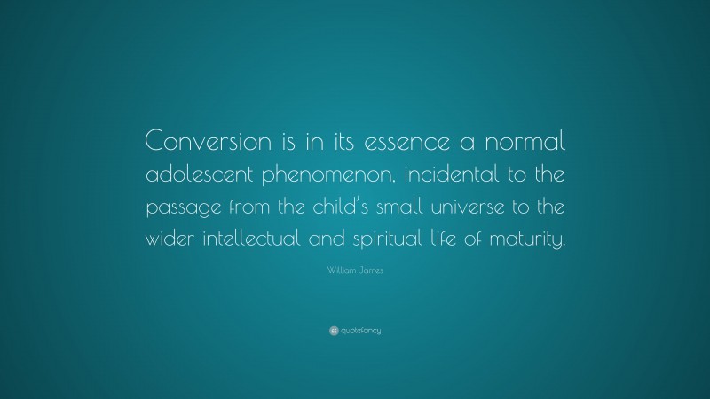 William James Quote: “Conversion is in its essence a normal adolescent phenomenon, incidental to the passage from the child’s small universe to the wider intellectual and spiritual life of maturity.”