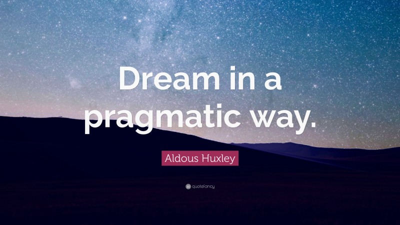 Aldous Huxley Quote: “Dream in a pragmatic way.”
