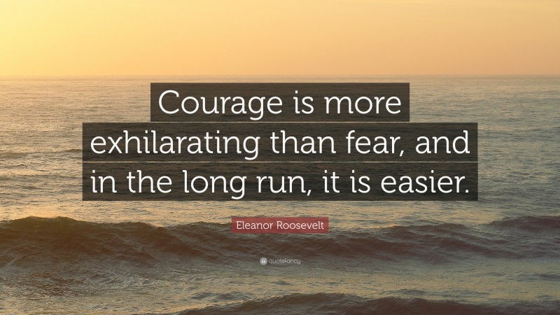 Eleanor Roosevelt Quote: “Courage is more exhilarating than fear, and in the long run, it is easier.”