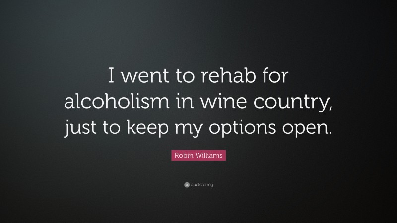 Robin Williams Quote: “I went to rehab for alcoholism in wine country, just to keep my options open.”