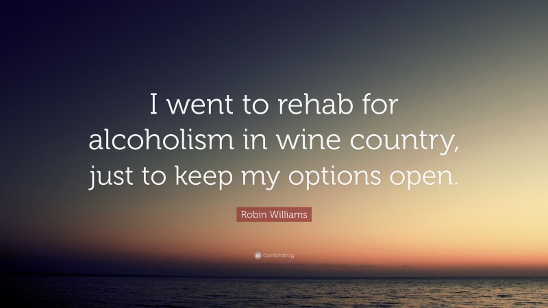 Robin Williams Quote: “I went to rehab for alcoholism in wine country, just to keep my options open.”