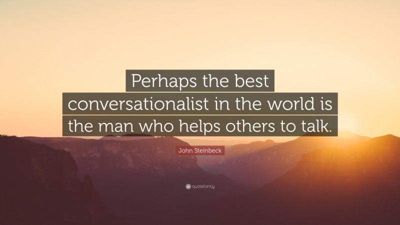 John Steinbeck Quote: “Perhaps the best conversationalist in the world is the man who helps others to talk.”