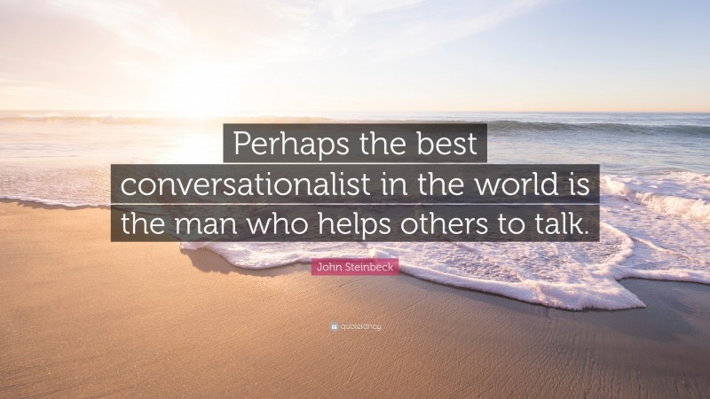 John Steinbeck Quote: “Perhaps the best conversationalist in the world is the man who helps others to talk.”