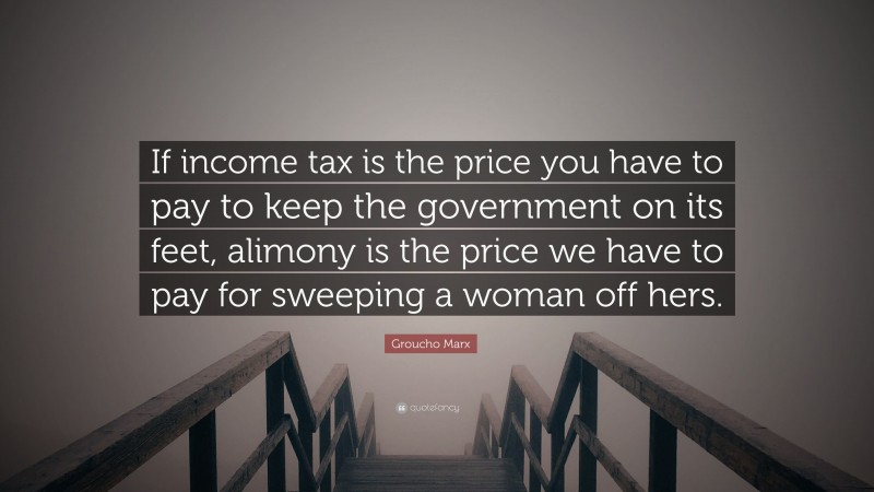 Groucho Marx Quote: “If income tax is the price you have to pay to keep the government on its feet, alimony is the price we have to pay for sweeping a woman off hers.”
