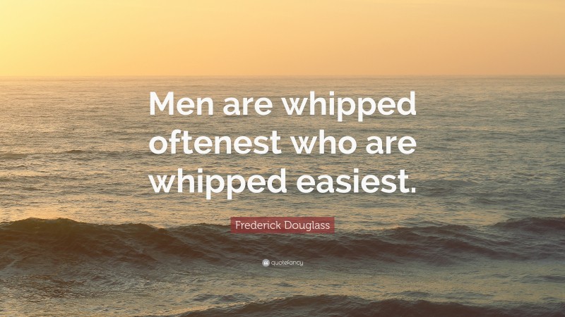 Frederick Douglass Quote: “Men are whipped oftenest who are whipped easiest.”