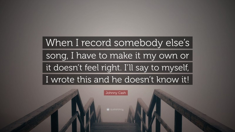 Johnny Cash Quote: “When I record somebody else’s song, I have to make it my own or it doesn’t feel right. I’ll say to myself, I wrote this and he doesn’t know it!”