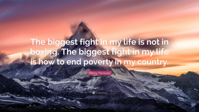 Manny Pacquiao Quote: “The biggest fight in my life is not in boxing. The biggest fight in my life is how to end poverty in my country.”
