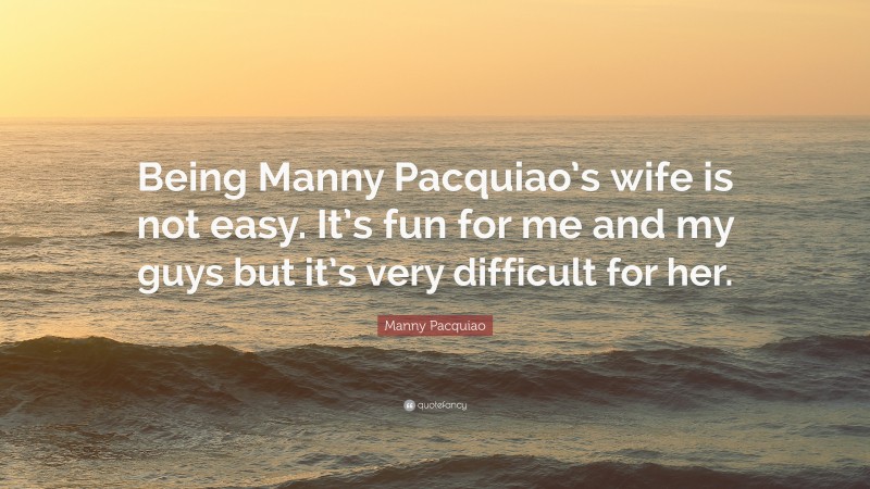 Manny Pacquiao Quote: “Being Manny Pacquiao’s wife is not easy. It’s fun for me and my guys but it’s very difficult for her.”