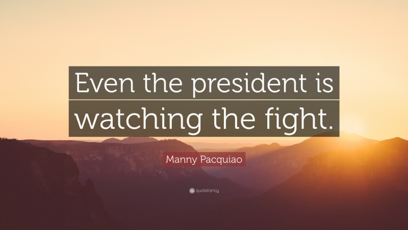 Manny Pacquiao Quote: “Even the president is watching the fight.”