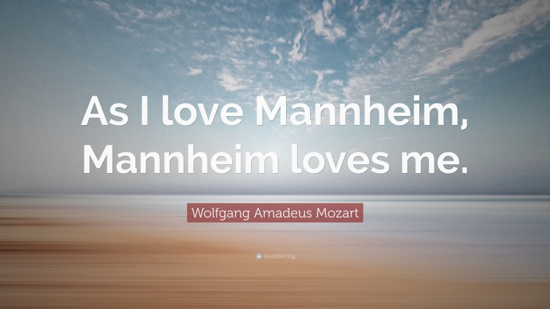 Wolfgang Amadeus Mozart Quote: “As I love Mannheim, Mannheim loves me.”